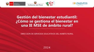 Gestión del bienestar estudiantil:
¿Cómo se gestiona el bienestar en
una IE MSE de ámbito rural?
DIRECCION DE SERVICIOS EDUCATIVOS DEL AMBITO RURAL
2024
 