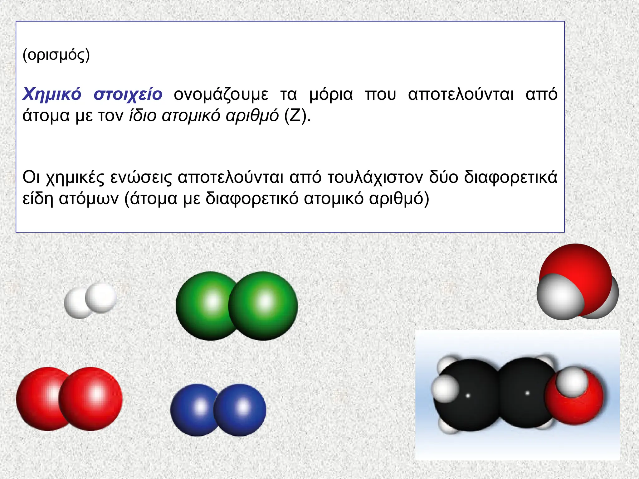 (ορισμός)
Χημικό στοιχείο ονομάζουμε τα μόρια που αποτελούνται από
άτομα με τον ίδιο ατομικό αριθμό (Ζ).
Οι χημικές ενώσεις αποτελούνται από τουλάχιστον δύο διαφορετικά
είδη ατόμων (άτομα με διαφορετικό ατομικό αριθμό)
 