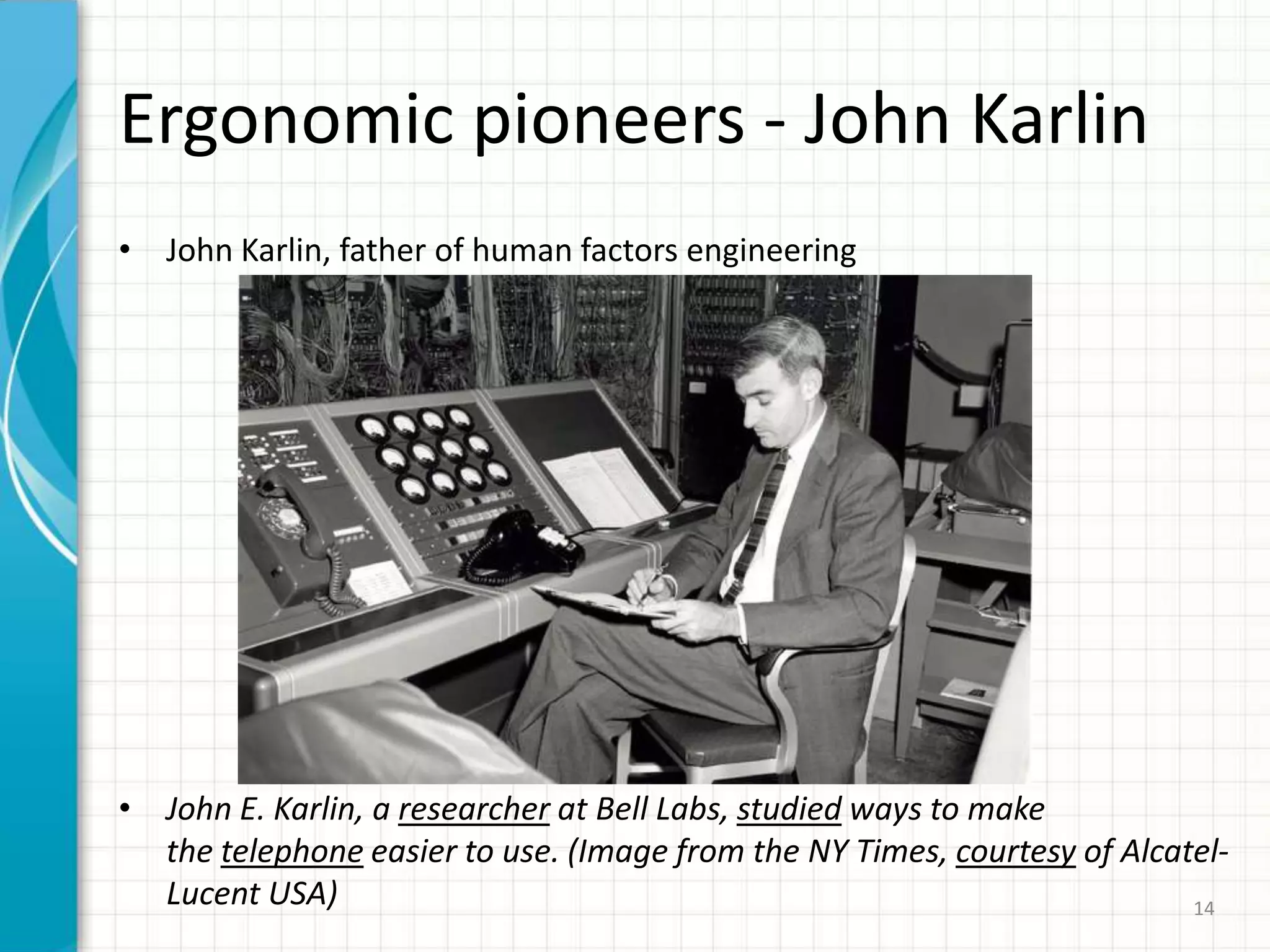 Ergonomic pioneers - John Karlin
• John Karlin, father of human factors engineering
• John E. Karlin, a researcher at Bell Labs, studied ways to make
the telephone easier to use. (Image from the NY Times, courtesy of Alcatel-
Lucent USA) 14
 