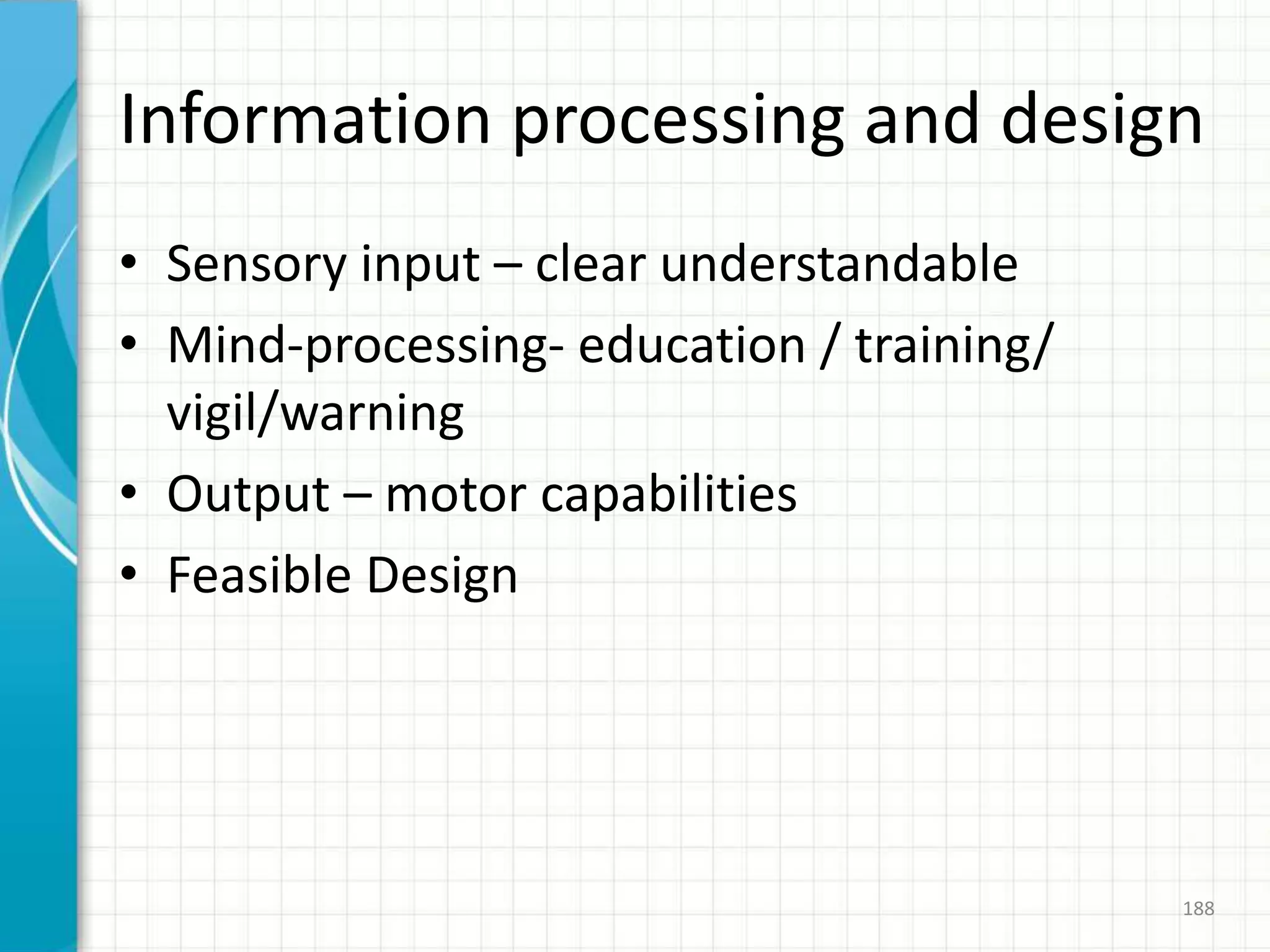 Information processing and design
• Sensory input – clear understandable
• Mind-processing- education / training/
vigil/warning
• Output – motor capabilities
• Feasible Design
188
 