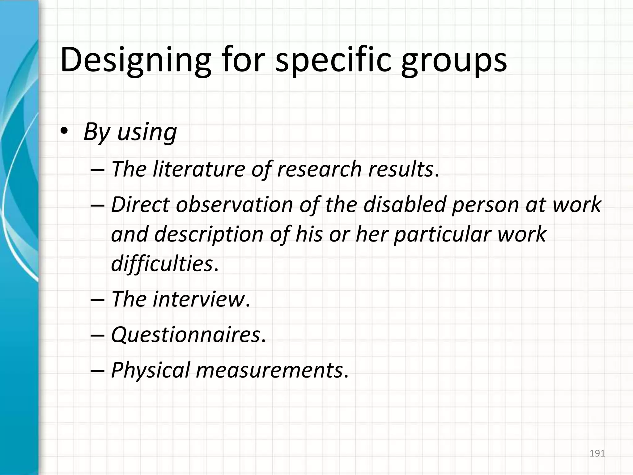 Designing for specific groups
• By using
– The literature of research results.
– Direct observation of the disabled person at work
and description of his or her particular work
difficulties.
– The interview.
– Questionnaires.
– Physical measurements.
191
 