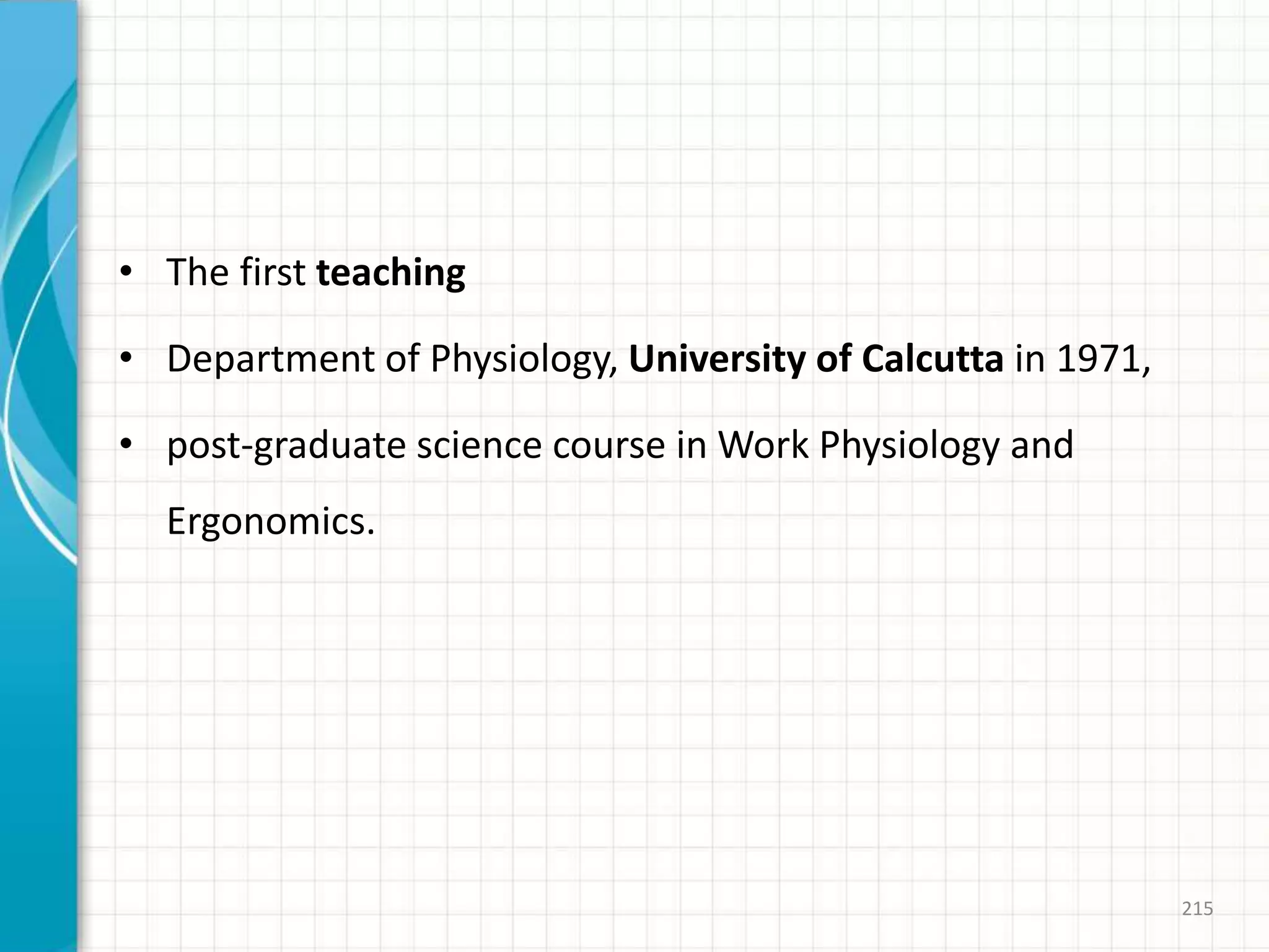 • The first teaching
• Department of Physiology, University of Calcutta in 1971,
• post-graduate science course in Work Physiology and
Ergonomics.
215
 
