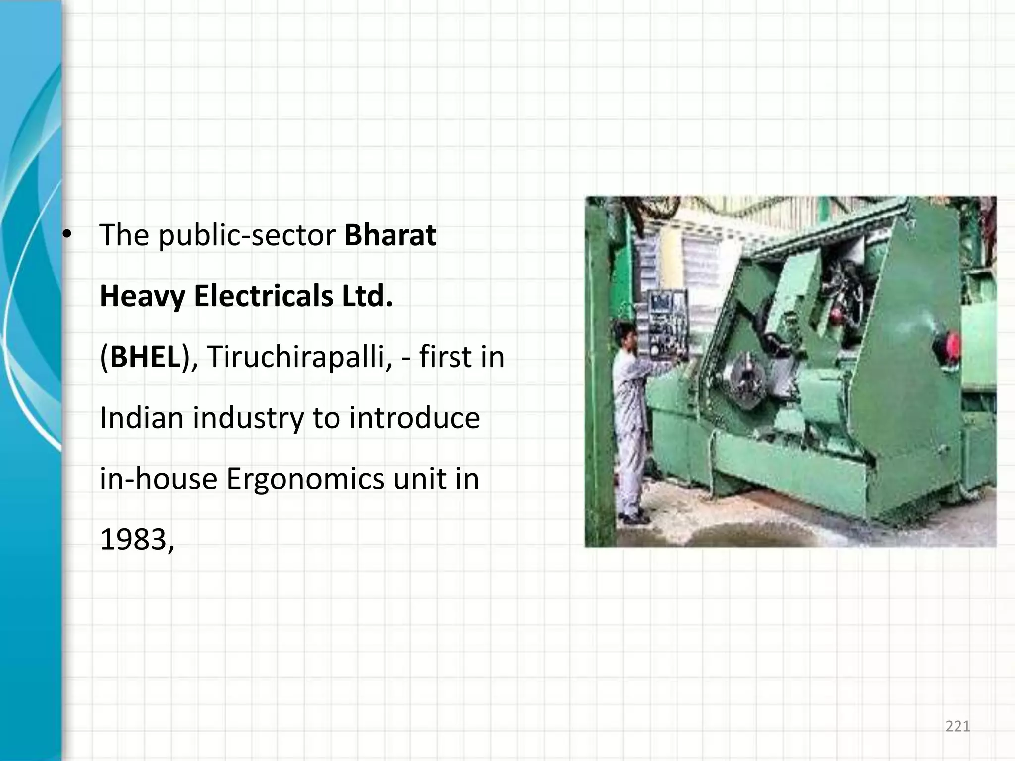 • The public-sector Bharat
Heavy Electricals Ltd.
(BHEL), Tiruchirapalli, - first in
Indian industry to introduce
in-house Ergonomics unit in
1983,
221
 