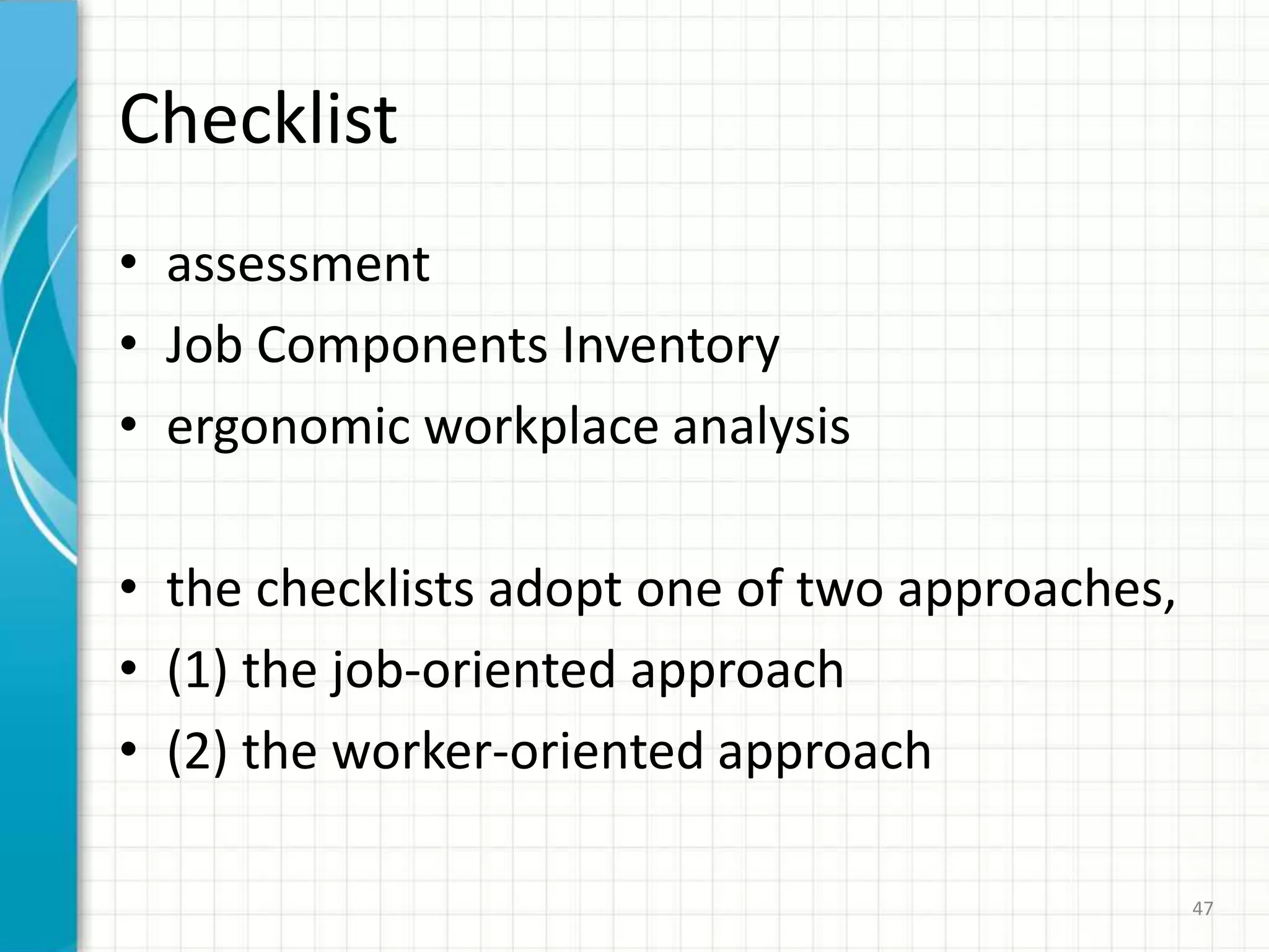 Checklist
• assessment
• Job Components Inventory
• ergonomic workplace analysis
• the checklists adopt one of two approaches,
• (1) the job-oriented approach
• (2) the worker-oriented approach
47
 