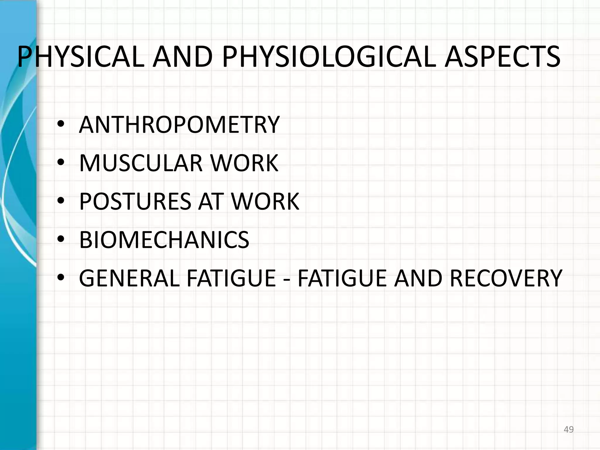 PHYSICAL AND PHYSIOLOGICAL ASPECTS
• ANTHROPOMETRY
• MUSCULAR WORK
• POSTURES AT WORK
• BIOMECHANICS
• GENERAL FATIGUE - FATIGUE AND RECOVERY
49
 