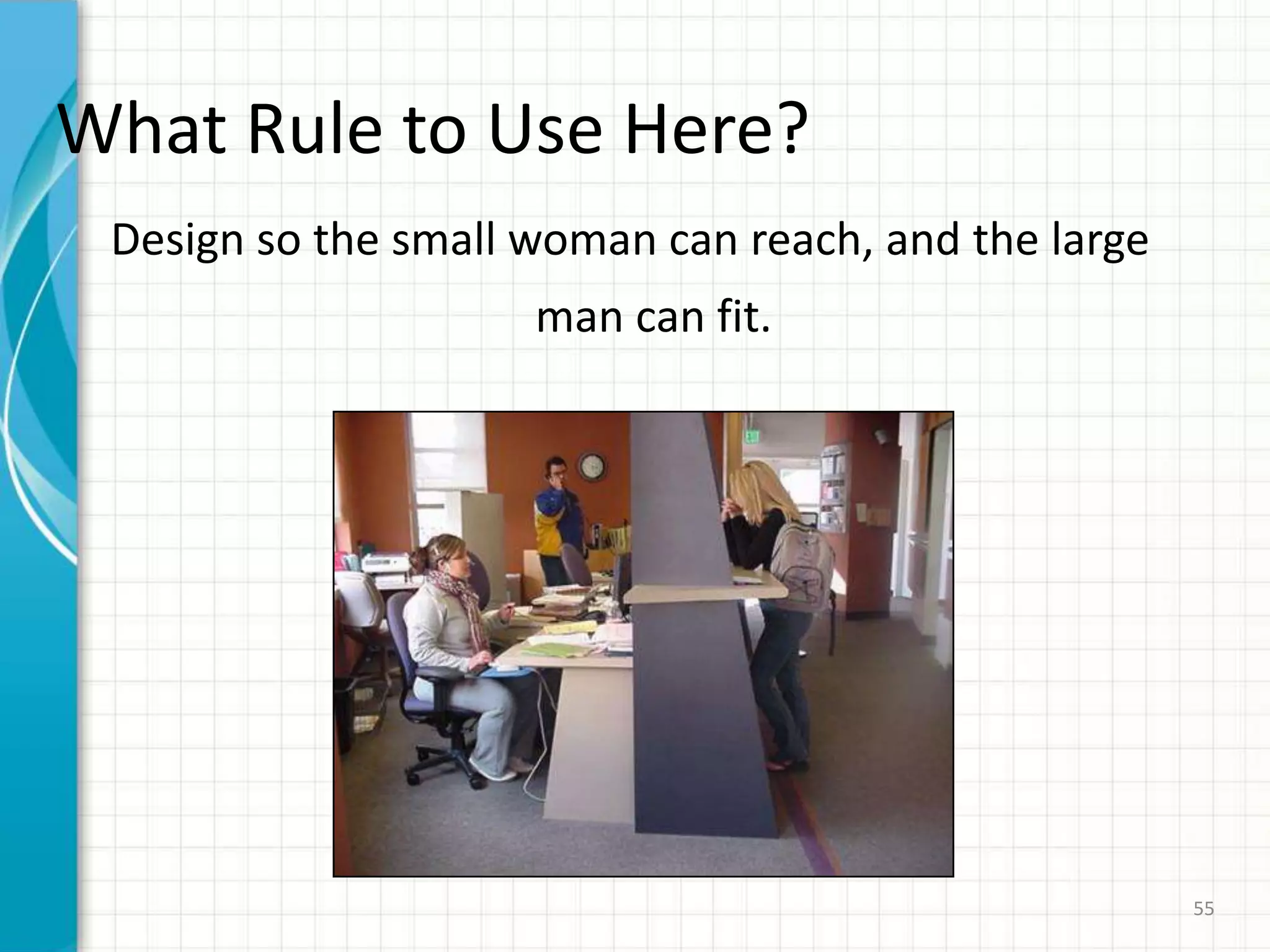 What Rule to Use Here?
Design so the small woman can reach, and the large
man can fit.
55
 