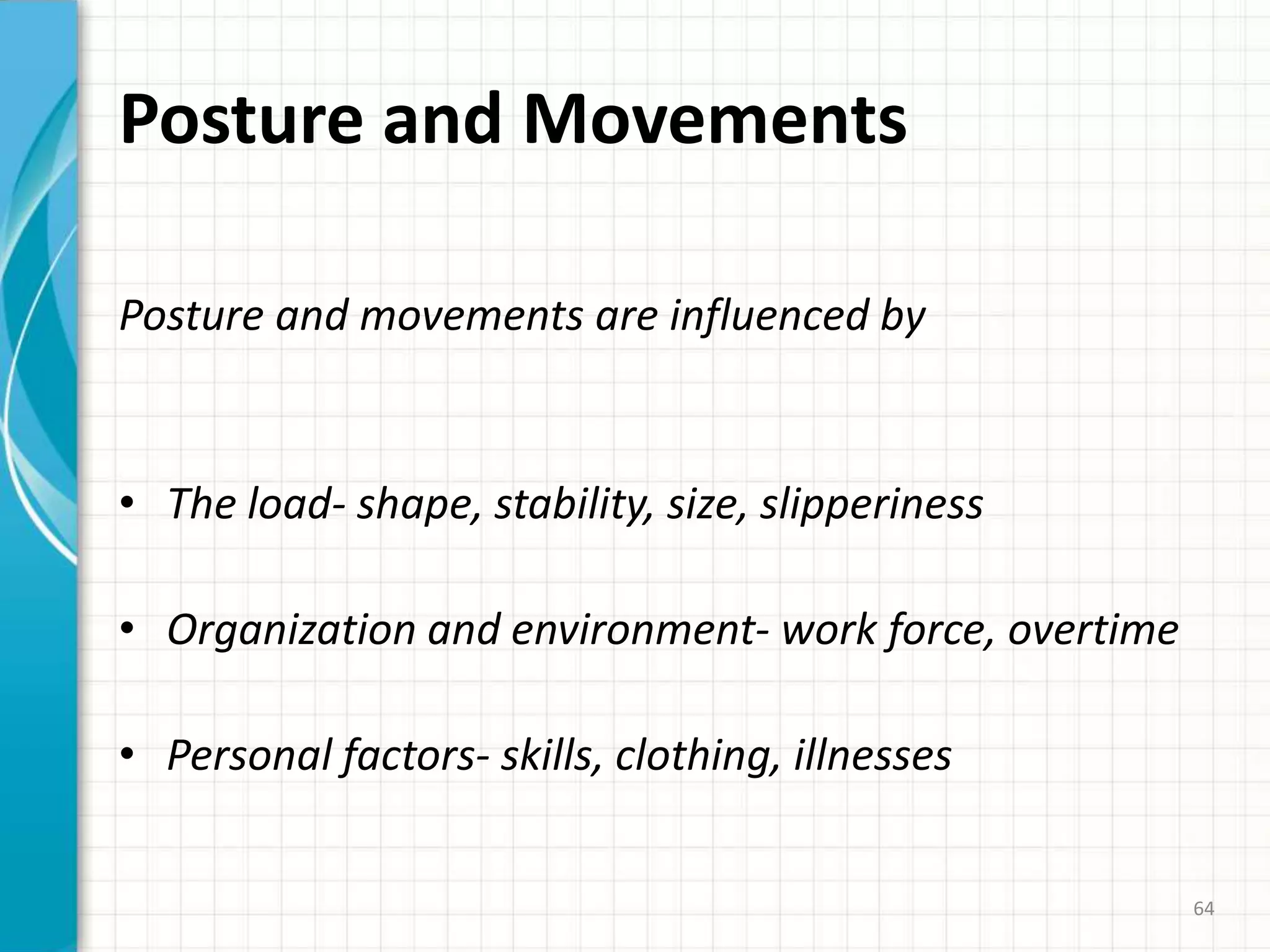 Posture and Movements
Posture and movements are influenced by
• The load- shape, stability, size, slipperiness
• Organization and environment- work force, overtime
• Personal factors- skills, clothing, illnesses
64
 