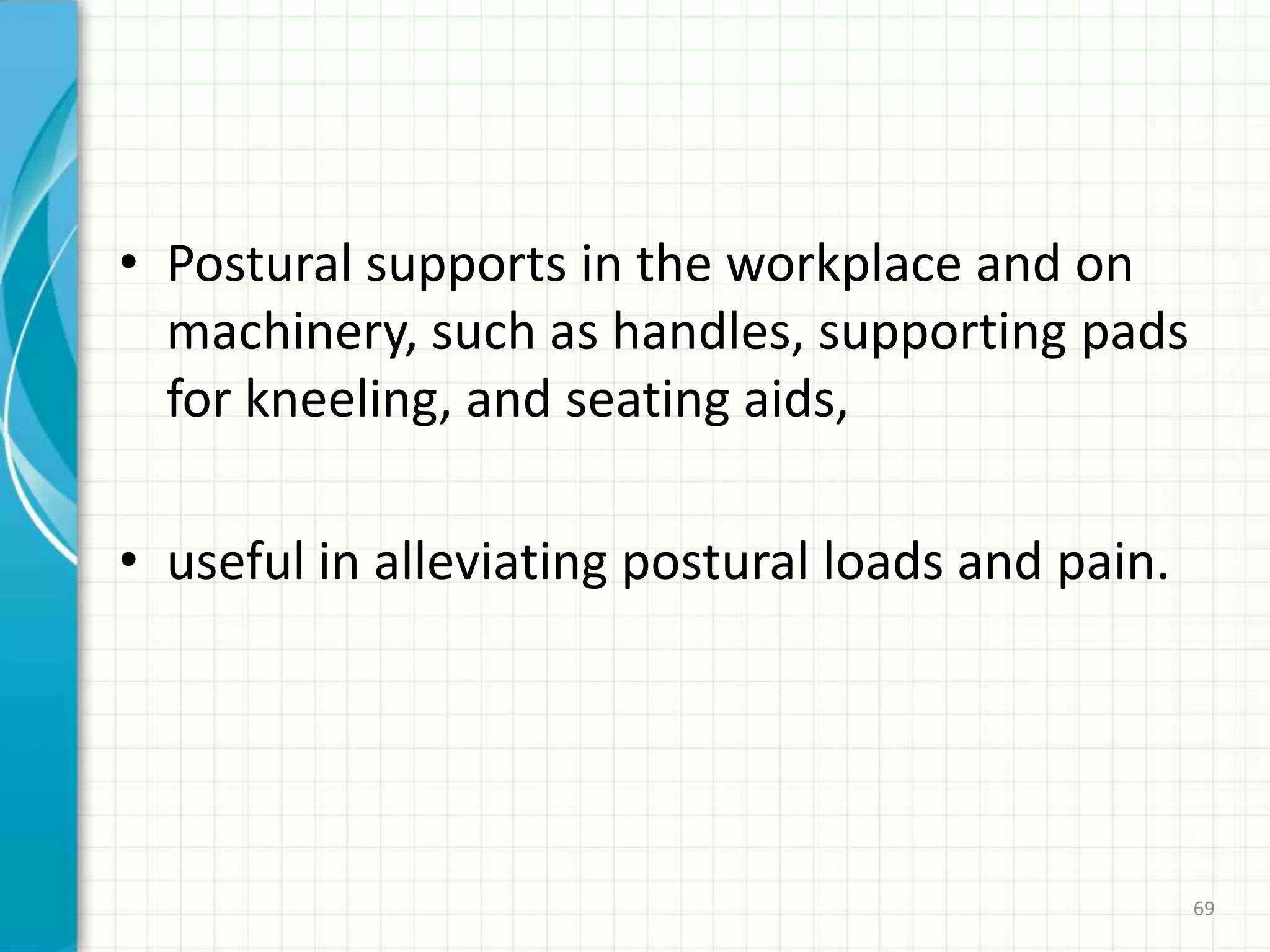 • Postural supports in the workplace and on
machinery, such as handles, supporting pads
for kneeling, and seating aids,
• useful in alleviating postural loads and pain.
69
 
