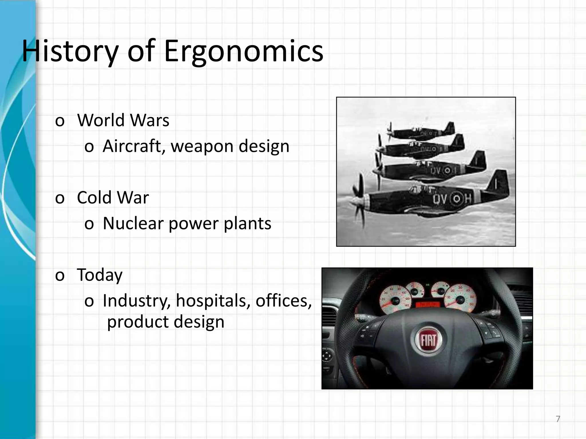 History of Ergonomics
o World Wars
o Aircraft, weapon design
o Cold War
o Nuclear power plants
o Today
o Industry, hospitals, offices,
product design
7
 