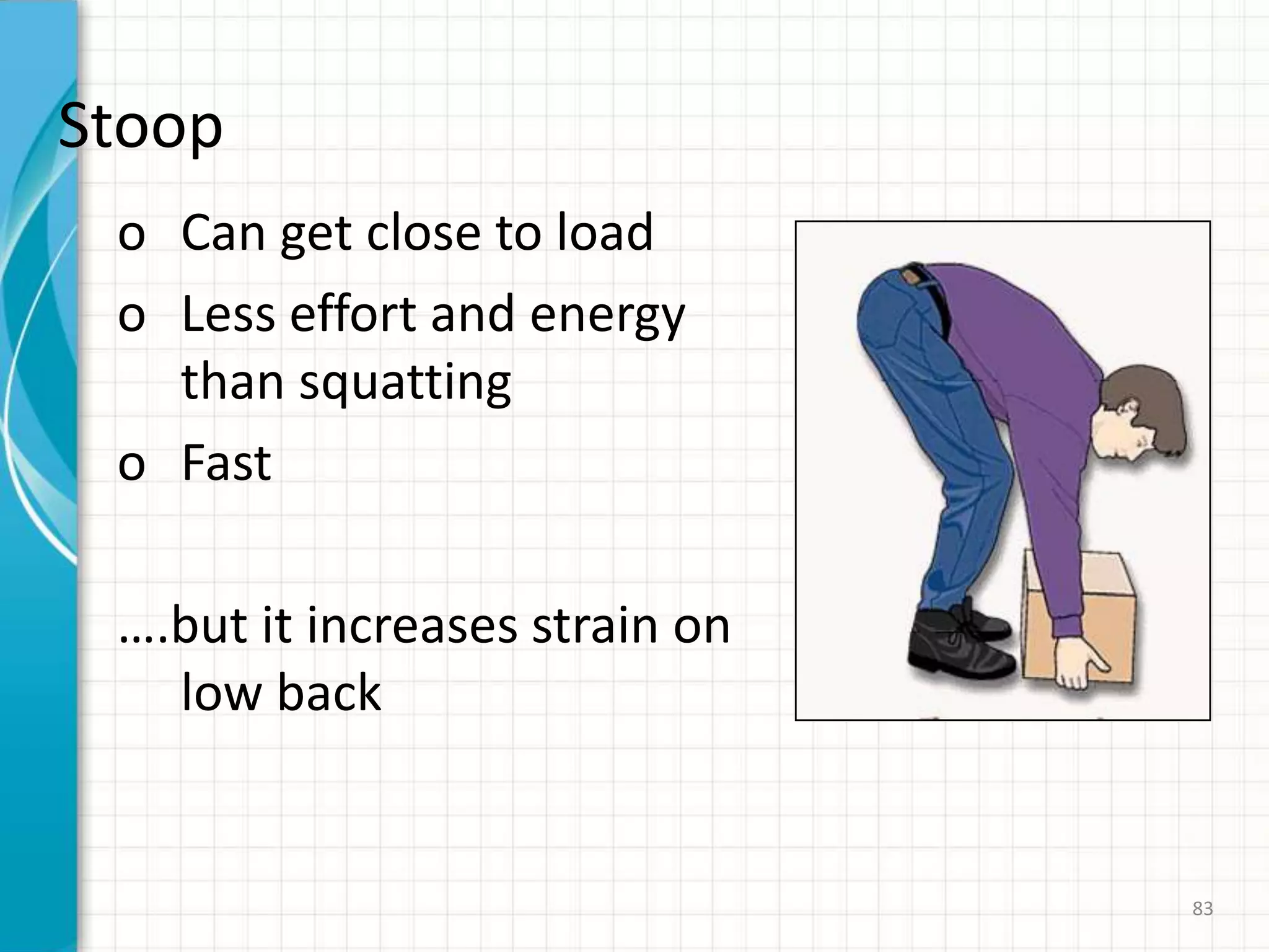 Stoop
o Can get close to load
o Less effort and energy
than squatting
o Fast
….but it increases strain on
low back
83
 
