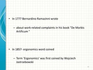 • In 1777 Bernardino Ramazinni wrote
– about work-related complaints in his book "De Morbis
Artificum "
• In 1857- ergonomics word coined
– Term ‘Ergonomics’ was first coined by Wojciech
Jastrzebowski
10
 