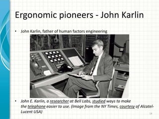Ergonomic pioneers - John Karlin
• John Karlin, father of human factors engineering
• John E. Karlin, a researcher at Bell Labs, studied ways to make
the telephone easier to use. (Image from the NY Times, courtesy of Alcatel-
Lucent USA) 14
 