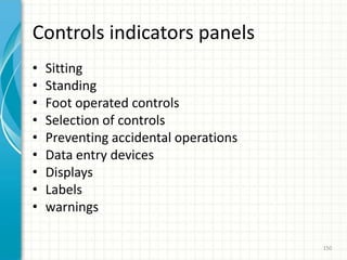 Controls indicators panels
• Sitting
• Standing
• Foot operated controls
• Selection of controls
• Preventing accidental operations
• Data entry devices
• Displays
• Labels
• warnings
150
 