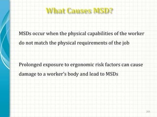 • MSDs occur when the physical capabilities of the worker
do not match the physical requirements of the job
 Prolonged exposure to ergonomic risk factors can cause
damage to a worker’s body and lead to MSDs
205
 