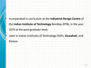 • Incorporated in curriculum at the Industrial Design Centre of
the Indian Institute of Technology Bombay (IITB), in the year
1979 at the post-graduate level,
• Later in Indian Institutes of Technology Delhi, Guwahati, and
Kanpur.
218
 