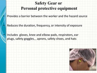 Safety Gear or
Personal protective equipment
• Provides a barrier between the worker and the hazard source
• Reduces the duration, frequency, or intensity of exposure
• Includes gloves, knee and elbow pads, respirators, ear
plugs, safety goggles, , aprons, safety shoes, and hats
26
 