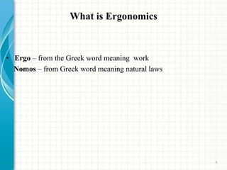 What is Ergonomics
• Ergo – from the Greek word meaning work
Nomos – from Greek word meaning natural laws
4
 
