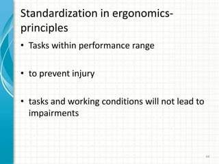 Standardization in ergonomics-
principles
• Tasks within performance range
• to prevent injury
• tasks and working conditions will not lead to
impairments
44
 