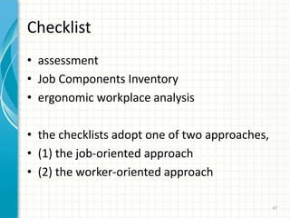 Checklist
• assessment
• Job Components Inventory
• ergonomic workplace analysis
• the checklists adopt one of two approaches,
• (1) the job-oriented approach
• (2) the worker-oriented approach
47
 