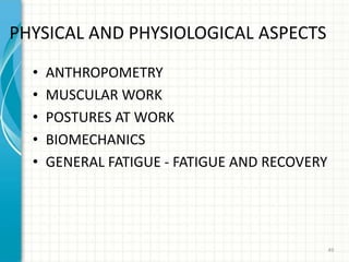 PHYSICAL AND PHYSIOLOGICAL ASPECTS
• ANTHROPOMETRY
• MUSCULAR WORK
• POSTURES AT WORK
• BIOMECHANICS
• GENERAL FATIGUE - FATIGUE AND RECOVERY
49
 