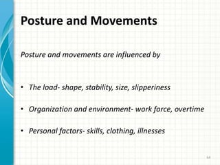 Posture and Movements
Posture and movements are influenced by
• The load- shape, stability, size, slipperiness
• Organization and environment- work force, overtime
• Personal factors- skills, clothing, illnesses
64
 