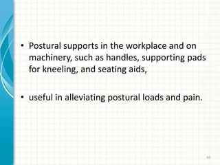 • Postural supports in the workplace and on
machinery, such as handles, supporting pads
for kneeling, and seating aids,
• useful in alleviating postural loads and pain.
69
 