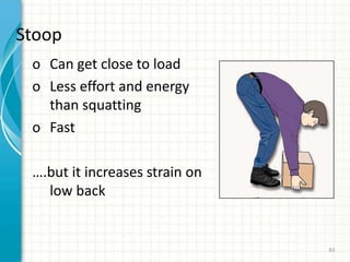 Stoop
o Can get close to load
o Less effort and energy
than squatting
o Fast
….but it increases strain on
low back
83
 
