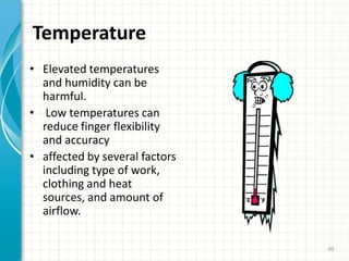 Temperature
• Elevated temperatures
and humidity can be
harmful.
• Low temperatures can
reduce finger flexibility
and accuracy
• affected by several factors
including type of work,
clothing and heat
sources, and amount of
airflow.
99
 
