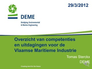 29/3/2012




Overzicht van competenties
en uitdagingen voor de
Vlaamse Maritieme Industrie
                      Tomas Sterckx
                             DEME
                                   1
 