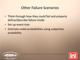 63
Other Failure Scenarios
• Think through how they could fail and properly
define/describe failure mode
• Set up event tree
• Estimate nodal probabilities using subjective
probability
 