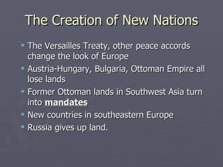 The Creation of New Nations The Versailles Treaty, other peace accords change the look of Europe Austria-Hungary, Bulgaria, Ottoman Empire all lose lands Former Ottoman lands in Southwest Asia turn into  mandates New countries in southeastern Europe Russia gives up land. 