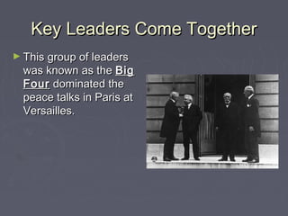 Key Leaders Come TogetherKey Leaders Come Together
► This group of leadersThis group of leaders
was known as thewas known as the BigBig
FourFour dominated thedominated the
peace talks in Paris atpeace talks in Paris at
Versailles.Versailles.
 