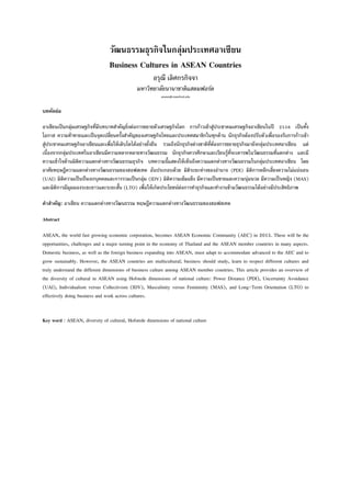 วัฒนธรรมธุรกิจในกลุ่มประเทศอาเซียน
Business Cultures in ASEAN Countries
อรุณี เลิศกรกิจจา
มหาวิทยาลัยนานาชาติแสตมฟอร์ด
arunee@stamford.edu

บทคัดย่อ
อาเซียนเป็ นกลุ่มเศรษฐกิจที่มบทบาทสาคัญยิ่งต่อการขยายตัวเศรษฐกิจโลก การก้ าวเข้ าสู่ประชาคมเศรษฐกิจอาเซียนในปี 2558 เป็ นทั้ง
ี
โอกาส ความท้าทายและเป็ นจุดเปลี่ยนครั้งสาคัญของเศรษฐกิจไทยและประเทศสมาชิกในทุกด้ าน นักธุรกิจต้ องปรับตัวเพื่อรองรับการก้าวเข้ า
สู่ประชาคมเศรษฐกิจอาเซียนและเพื่อให้ เติบโตได้ อย่างยั่งยืน รวมถึงนักธุรกิจต่างชาติท่ต้องการขยายธุรกิจมายังกลุ่มประเทศอาเซียน แต่
ี
เนื่องจากกลุ่มประเทศในอาเซียนมีความหลากหลายทางวัฒนธรรม นักธุรกิจควรศึกษาและเรียนรู้ท่จะเคารพในวัฒนธรรมที่แตกต่าง และมี
ี
ความเข้ าใจด้ านมิติความแตกต่างทางวัฒนธรรมธุรกิจ บทความนี้แสดงให้ เห็นถึงความแตกต่างทางวัฒนธรรมในกลุ่มประเทศอาเซียน โดย
อาศัยทฤษฎีความแตกต่างทางวัฒนธรรมของฮอฟสเทด อันประกอบด้ วย มิติระยะห่างของอานาจ (PDI) มิติการหลีกเลี่ยงความไม่แน่นอน
(UAI) มิติความเป็ นปัจเจกบุคคลและการรวมเป็ นกลุ่ม (IDV) มิติความเข้ มแข็ง มีความเป็ นชายและความนุ่มนวล มีความเป็ นหญิง (MAS)
และมิติการมีมุมมองระยะยาวและระยะสั้น (LTO) เพื่อให้ เกิดประโยชน์ต่อการทาธุรกิจและทางานข้ ามวัฒนธรรมได้ อย่างมีประสิทธิภาพ
คาสาคัญ: อาเซียน ความแตกต่างทางวัฒนธรรม ทฤษฎีความแตกต่างทางวัฒนธรรมของฮอฟสเทด
Abstract
ASEAN, the world fast growing economic corporation, becomes ASEAN Economic Community (AEC) in 2015. These will be the
opportunities, challenges and a major turning point in the economy of Thailand and the ASEAN member countries in many aspects.
Domestic business, as well as the foreign business expanding into ASEAN, must adapt to accommodate advanced to the AEC and to
grow sustainably. However, the ASEAN countries are multicultural; business should study, learn to respect different cultures and
truly understand the different dimensions of business culture among ASEAN member countries. This article provides an overview of
the diversity of cultural in ASEAN using Hofstede dimensions of national culture: Power Distance (PDI), Uncertainty Avoidance
(UAI), Individualism versus Collectivism (IDV), Masculinity versus Femininity (MAS), and Long-Term Orientation (LTO) to
effectively doing business and work across cultures.

Key word : ASEAN, diversity of cultural, Hofstede dimensions of national culture

 