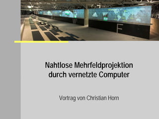 Nahtlose Mehrfeldprojektion
 durch vernetzte Computer

    Vortrag von Christian Horn