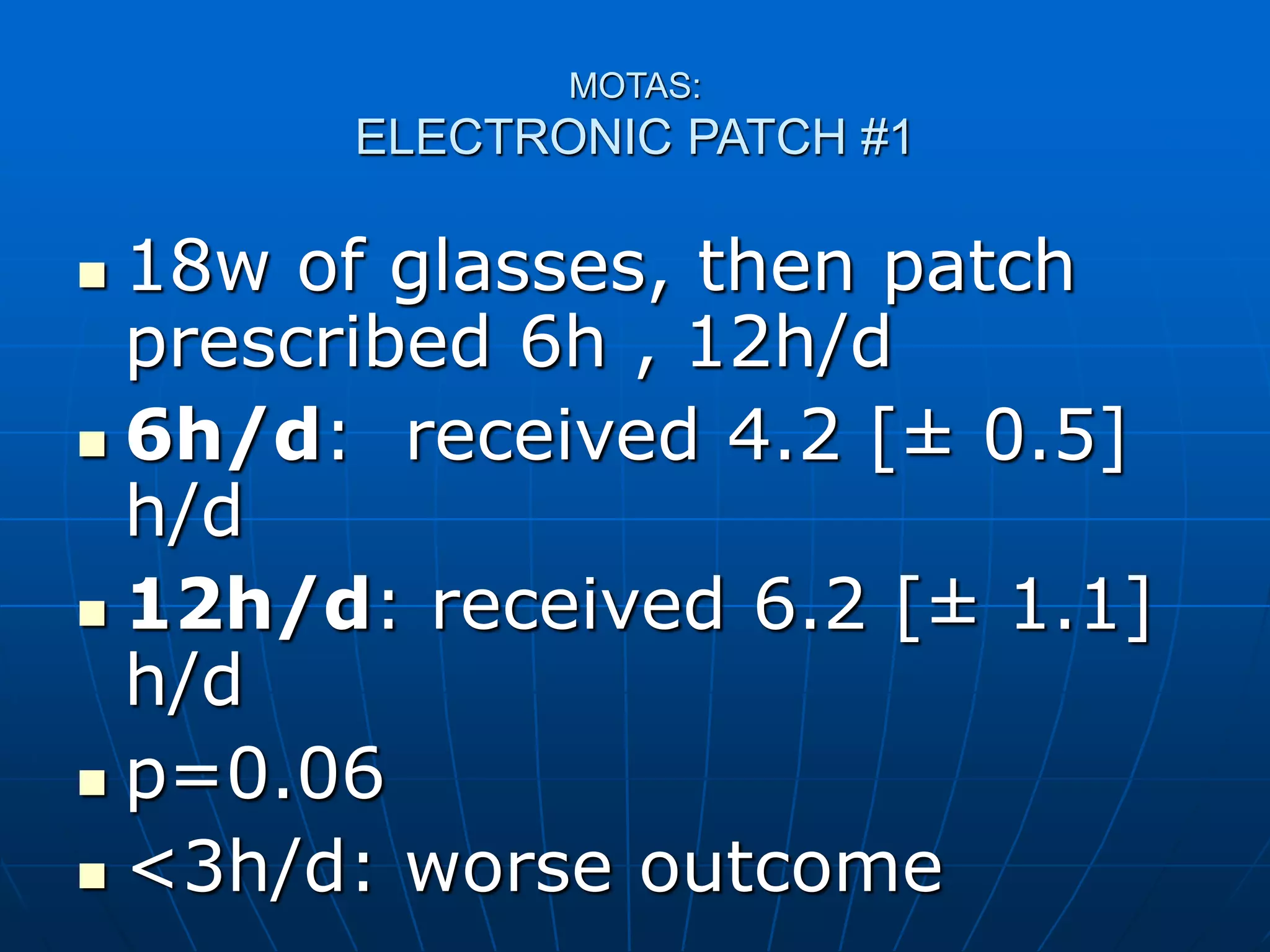 MOTAS:
ELECTRONIC PATCH #1
 18w of glasses, then patch
prescribed 6h , 12h/d
 6h/d: received 4.2 [± 0.5]
h/d
 12h/d: received 6.2 [± 1.1]
h/d
 p=0.06
 <3h/d: worse outcome
 