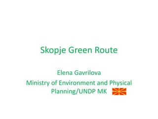 Skopje Green Route
Elena Gavrilova
Ministry of Environment and Physical
Planning/UNDP MK

 