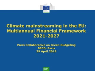 Climate
Action
Climate mainstreaming in the EU:
Multiannual Financial Framework
2021-2027
Paris Collaborative on Green Budgeting
0ECD, Paris
29 April 2019
 