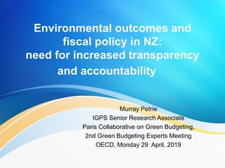 Environmental outcomes and
fiscal policy in NZ:
need for increased transparency
and accountability
Murray Petrie
IGPS Senior Research Associate
Paris Collaborative on Green Budgeting,
2nd Green Budgeting Experts Meeting
OECD, Monday 29 April, 2019
 