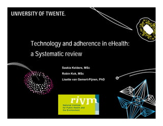 Technology and adherence in eHealth:
             a Systematic review
                        Saskia Kelders, MSc

                        Robin Kok, MSc

                        Lisette van Gemert-Pijnen, PhD




06/12/2010             Title: to modify choose 'View' then   1
                                                                 1
                                 'Heater and footer'
 