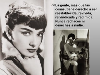 La gente, más que las cosas, tiene derecho a ser reestablecida, revivida, reivindicada y redimida. Nunca rechaces ni deseches a nadie. 