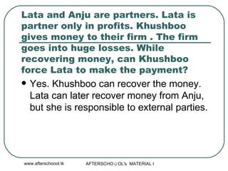 Lata and Anju are partners. Lata is partner only in profits. Khushboo gives money to their firm . The firm goes into huge losses. While recovering money, can Khushboo force Lata to make the payment?  Yes. Khushboo can recover the money. Lata can later recover money from Anju, but she is responsible to external parties.  
