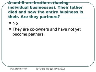 A and B are brothers (having individual businesses). Their father died and now the entire business is their. Are they partners?  No  They are co-owners and have not yet become partners.  