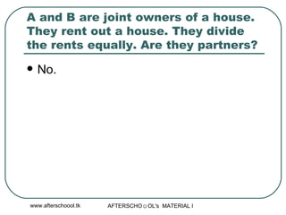A and B are joint owners of a house. They rent out a house. They divide the rents equally. Are they partners?  No.  