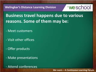 Welingkar’s Distance Learning Division
Business travel happens due to various
reasons. Some of them may be:
- Meet custome...