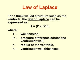 Law of Laplace For a thick-walled structure such as the ventricle, the  law of Laplace  can be expressed as: T = (P x r)/ h, where:  T -  wall tension, P -  pressure difference across the  ventricular wall,  r -  radius of the ventricle,  h -  ventricular wall thickness. 