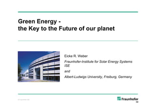 © Fraunhofer ISE
Green Energy -
the Key to the Future of our planet
Eicke R. Weber
Fraunhofer-Institute for Solar Energy Systems
ISE
and
Albert-Ludwigs University, Freiburg, Germany
1
 