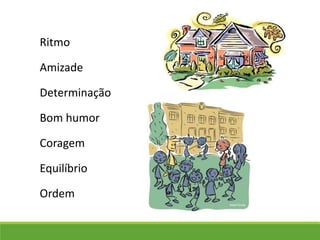 Ritmo
Amizade
Bom humor
Equilíbrio
Determinação
Coragem
Ordem
 