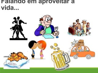 Falando em aproveitar a
vida...
 