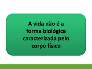 A vida não é a
forma biológica
caracterizada pelo
corpo físico
 