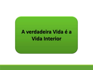 A verdadeira Vida é a
Vida Interior
 